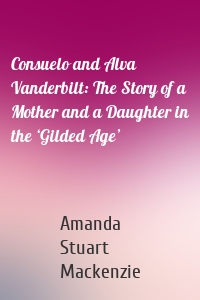 Consuelo and Alva Vanderbilt: The Story of a Mother and a Daughter in the ‘Gilded Age’