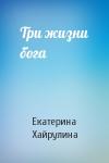 Екатерина Хайрулина - Три жизни бога