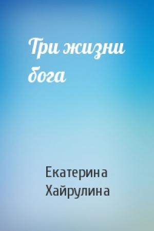 Обложка книги «Три жизни бога» — Екатерина Хайрулина