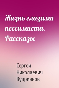 Жизнь глазами пессимиста. Рассказы