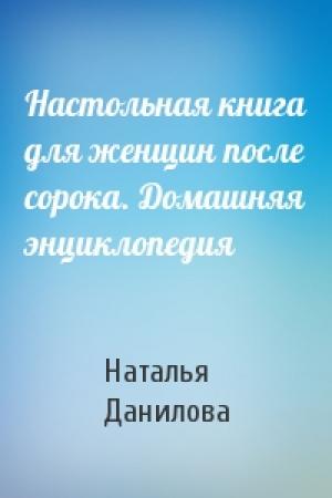 Обложка книги «Настольная книга для женщин после сорока. Домашняя энциклопедия» — Наталья Данилова
