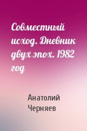 Обложка книги «Совместный исход. Дневник двух эпох. 1982 год» — Анатолий Сергеевич Черняев