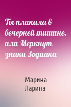 Обложка книги «Ты плакала в вечерней тишине, или Меркнут знаки Зодиака» — Марина Ларина