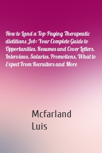 How to Land a Top-Paying Therapeutic dietitians Job: Your Complete Guide to Opportunities, Resumes and Cover Letters, Interviews, Salaries, Promotions, What to Expect From Recruiters and More