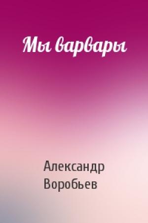 Обложка книги «Мы варвары» — Александр Воробьев