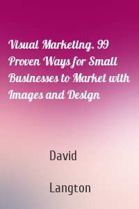 Visual Marketing. 99 Proven Ways for Small Businesses to Market with Images and Design