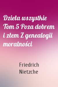 Dzieła wszystkie Tom 5 Poza dobrem i złem Z genealogii moralności