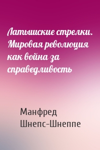 Латышские стрелки. Мировая революция как война за справедливость