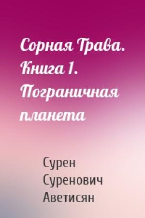 Обложка книги «Сорная Трава. Книга 1. Пограничная планета» — Сурен Суренович Аветисян