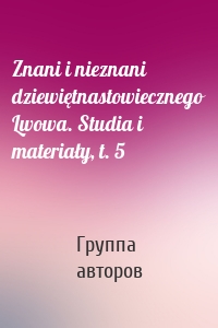 Znani i nieznani dziewiętnastowiecznego Lwowa. Studia i materiały, t. 5