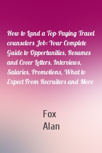 How to Land a Top-Paying Travel counselors Job: Your Complete Guide to Opportunities, Resumes and Cover Letters, Interviews, Salaries, Promotions, What to Expect From Recruiters and More