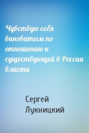 Обложка книги «Чувствую себя виноватым по отношению к существующей в России власти» — Сергей Лукницкий