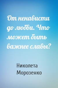 От ненависти до любви. Что может быть важнее славы?