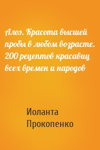 Алоэ. Красота высшей пробы в любом возрасте. 200 рецептов красавиц всех времен и народов