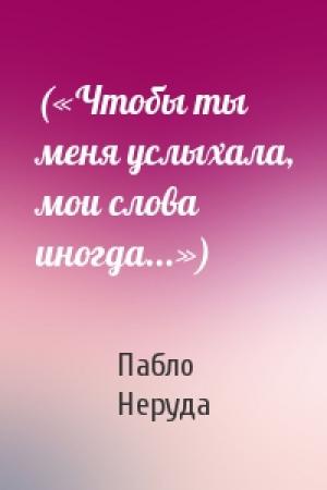 Обложка книги «(«Чтобы ты меня услыхала, мои слова иногда...»)» — Пабло Неруда