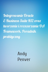 Integrowanie Oracle E-Business Suite R12 oraz tworzenie i rozszerzanie OA Framework. Poradnik praktyczny