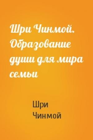 Обложка книги «Шри Чинмой. Образование души для мира семьи» — Шри Чинмой