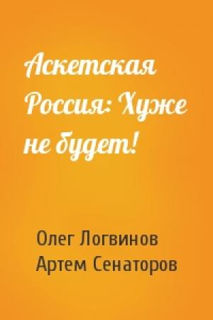 Обложка книги «Аскетская Россия: Хуже не будет!» — Олег Логвинов, Артем Сенаторов