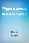 Никон Арьин - Играя плотью, не имея плоти