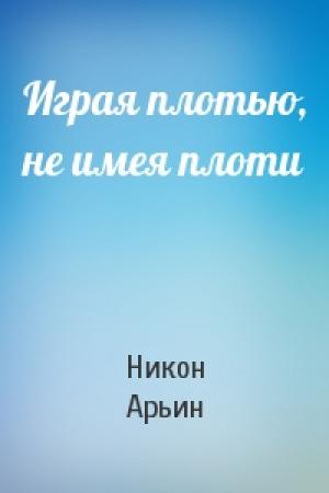 Обложка книги «Играя плотью, не имея плоти» — Никон Арьин