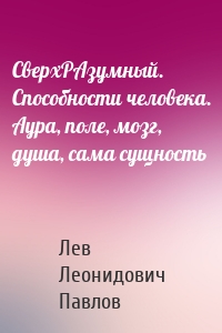 СверхРАзумный. Способности человека. Аура, поле, мозг, душа, сама сущность