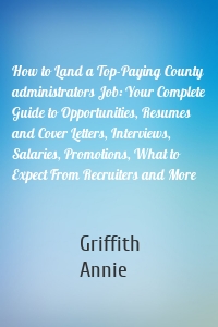 How to Land a Top-Paying County administrators Job: Your Complete Guide to Opportunities, Resumes and Cover Letters, Interviews, Salaries, Promotions, What to Expect From Recruiters and More