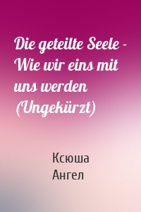 Die geteilte Seele - Wie wir eins mit uns werden (Ungekürzt)