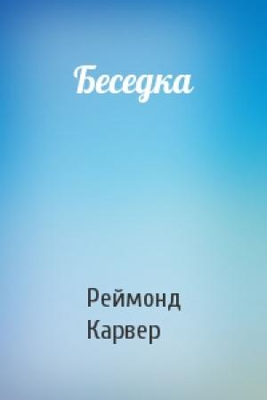 Обложка книги «Беседка» — Реймонд Карвер