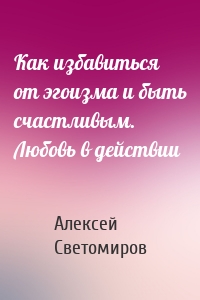 Как избавиться от эгоизма и быть счастливым. Любовь в действии