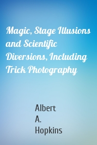 Magic, Stage Illusions and Scientific Diversions, Including Trick Photography