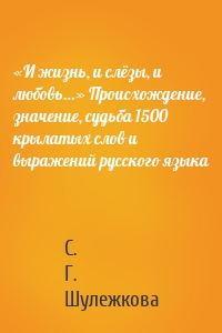 «И жизнь, и слёзы, и любовь…» Происхождение, значение, судьба 1500 крылатых слов и выражений русского языка