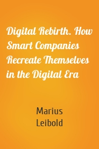 Digital Rebirth. How Smart Companies Recreate Themselves in the Digital Era