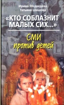 Обложка книги ««Кто соблазнит малых сих…». СМИ против детей» — Ирина Медведева, Татьяна Шишова