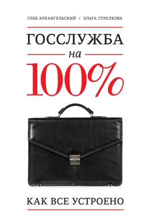 Обложка книги «Госслужба на 100%. Как все устроено» — Глеб Архангельский, Ольга Стрелкова