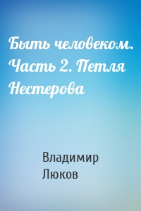 Быть человеком. Часть 2. Петля Нестерова