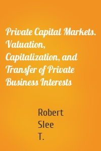 Private Capital Markets. Valuation, Capitalization, and Transfer of Private Business Interests