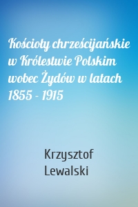 Kościoły chrześcijańskie w Królestwie Polskim wobec Żydów w latach 1855 - 1915