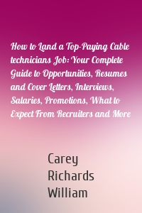 How to Land a Top-Paying Cable technicians Job: Your Complete Guide to Opportunities, Resumes and Cover Letters, Interviews, Salaries, Promotions, What to Expect From Recruiters and More