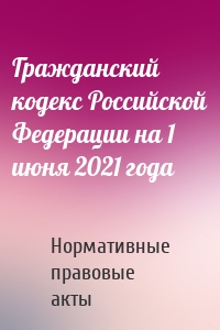 Гражданский кодекс Российской Федерации на 1 июня 2021 года