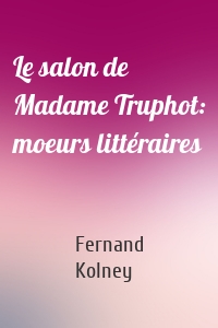 Le salon de Madame Truphot: moeurs littéraires