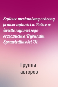 Sądowe mechanizmy ochrony praworządności w Polsce w świetle najnowszego orzecznictwa Trybunału Sprawiedliwości UE