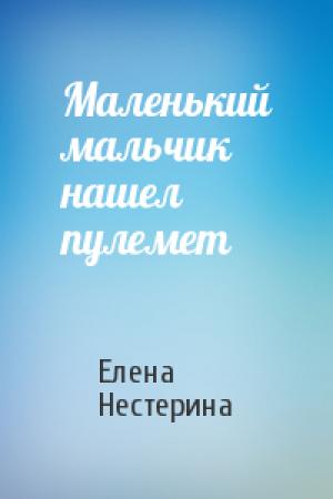 Обложка книги «Маленький мальчик нашел пулемет» — Елена Нестерина