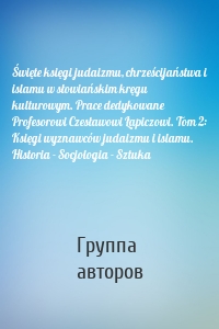 Święte księgi judaizmu, chrześcijaństwa i islamu w słowiańskim kręgu kulturowym. Prace dedykowane Profesorowi Czesławowi Łapiczowi. Tom 2: Księgi wyznawców judaizmu i islamu. Historia - Socjologia - Sztuka