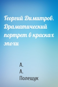 Георгий Димитров. Драматический портрет в красках эпохи