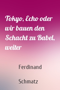 Tokyo, Echo oder wir bauen den Schacht zu Babel, weiter