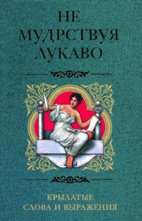 Обложка книги «Не мудрствуя лукаво. Крылатые слова и выражения» — Ирина Пигулевская