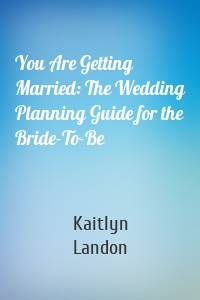 You Are Getting Married: The Wedding Planning Guide for the Bride-To-Be