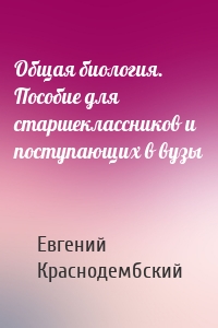 Общая биология. Пособие для старшеклассников и поступающих в вузы