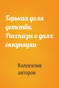 Горькая доля детства. Рассказы о днях оккупации