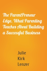 The ParentPreneur Edge. What Parenting Teaches About Building a Successful Business